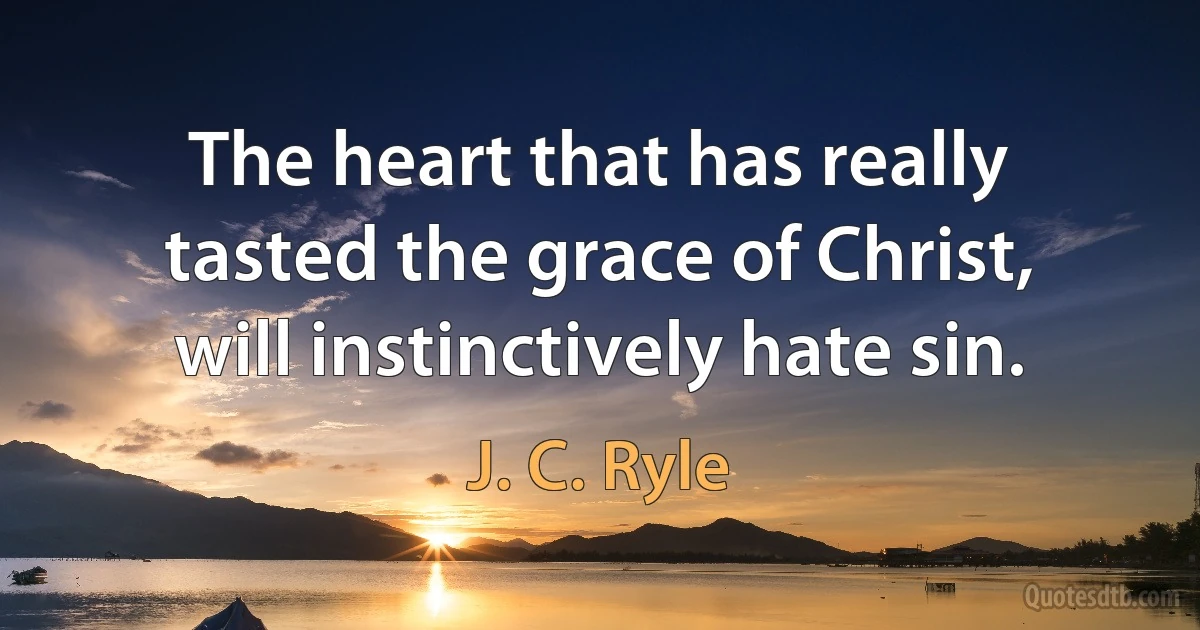 The heart that has really tasted the grace of Christ, will instinctively hate sin. (J. C. Ryle)