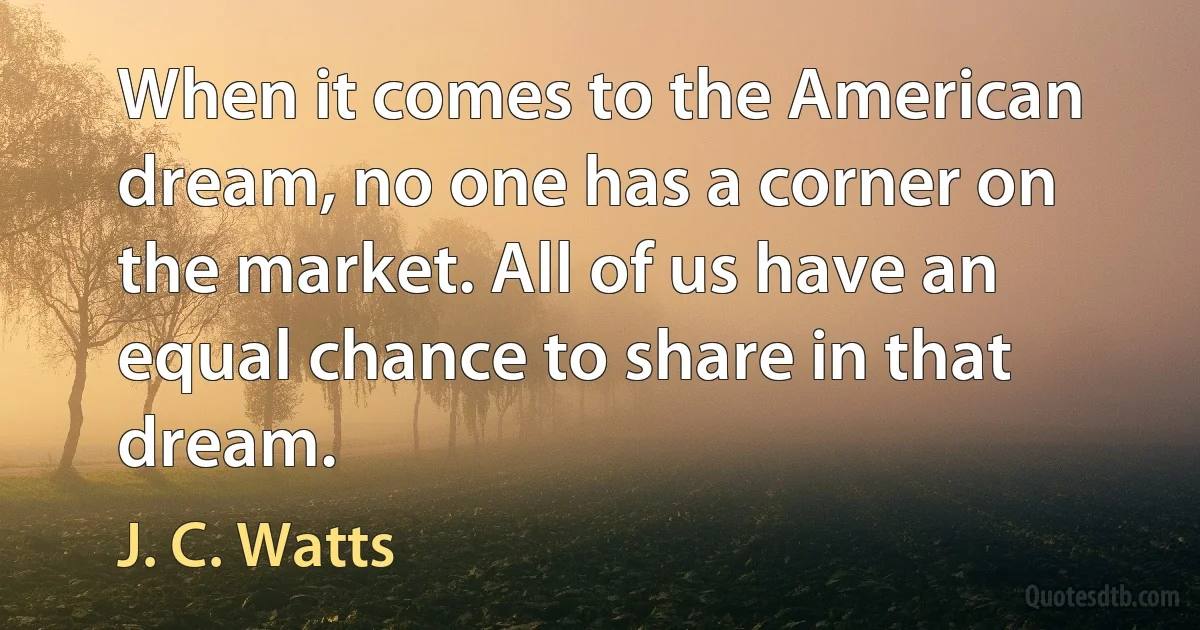 When it comes to the American dream, no one has a corner on the market. All of us have an equal chance to share in that dream. (J. C. Watts)