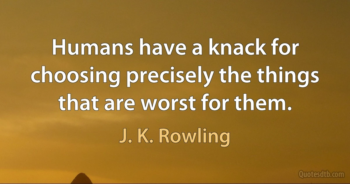 Humans have a knack for choosing precisely the things that are worst for them. (J. K. Rowling)