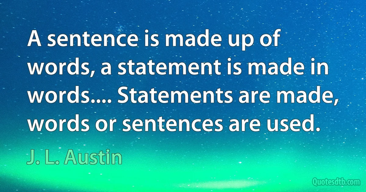 A sentence is made up of words, a statement is made in words.... Statements are made, words or sentences are used. (J. L. Austin)