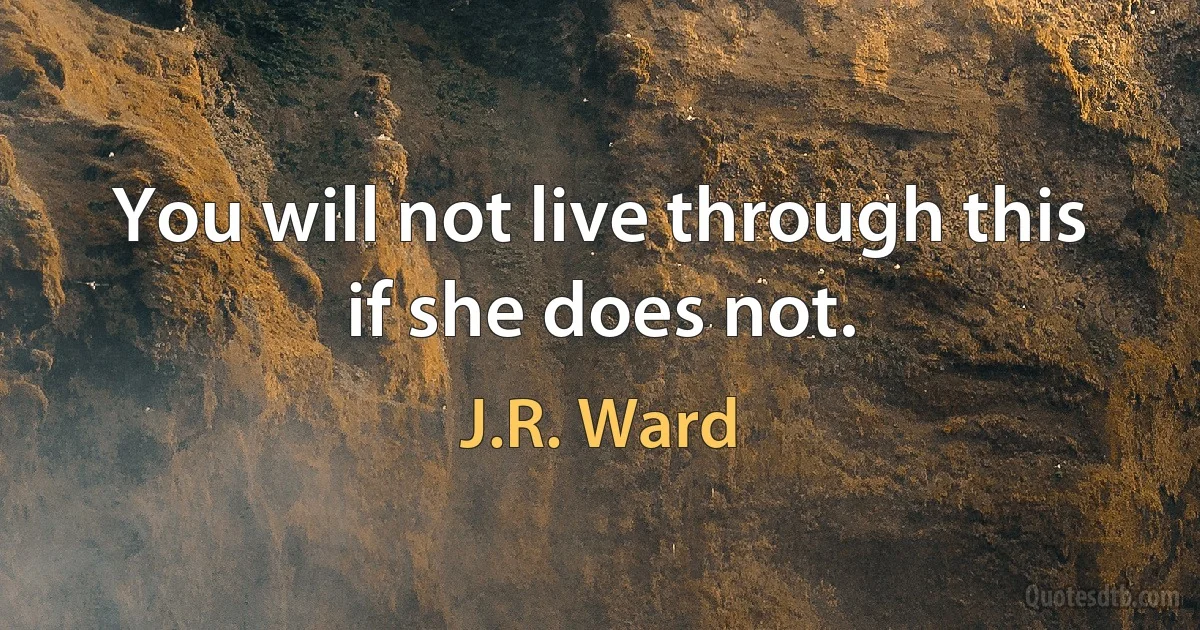 You will not live through this if she does not. (J.R. Ward)