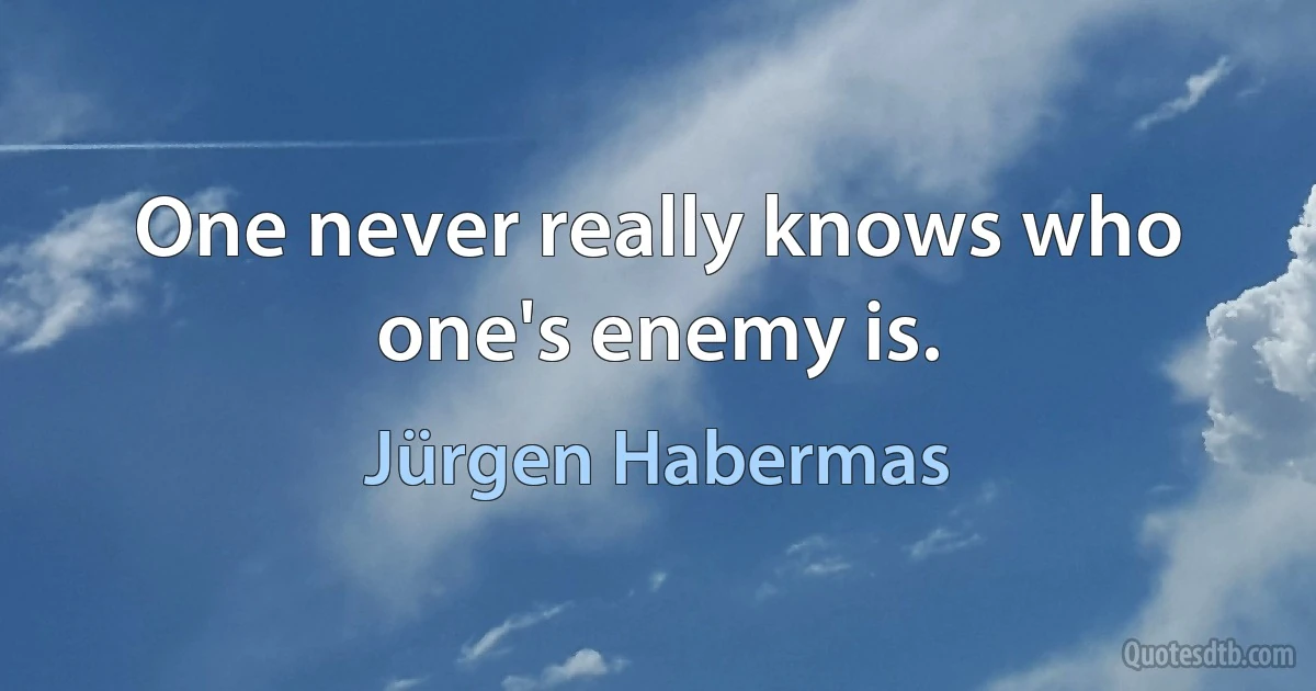 One never really knows who one's enemy is. (Jürgen Habermas)