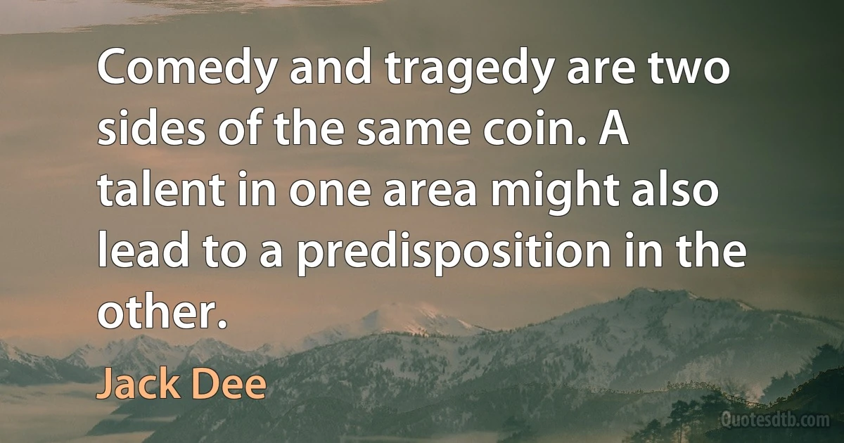 Comedy and tragedy are two sides of the same coin. A talent in one area might also lead to a predisposition in the other. (Jack Dee)