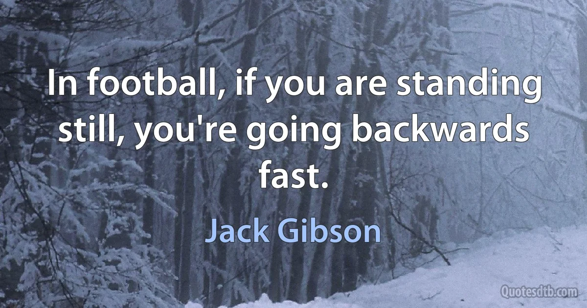 In football, if you are standing still, you're going backwards fast. (Jack Gibson)