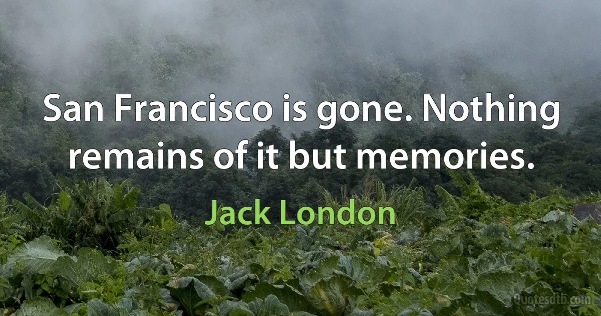 San Francisco is gone. Nothing remains of it but memories. (Jack London)