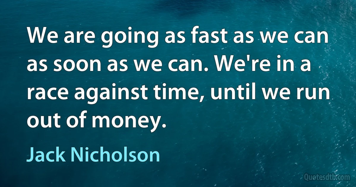 We are going as fast as we can as soon as we can. We're in a race against time, until we run out of money. (Jack Nicholson)