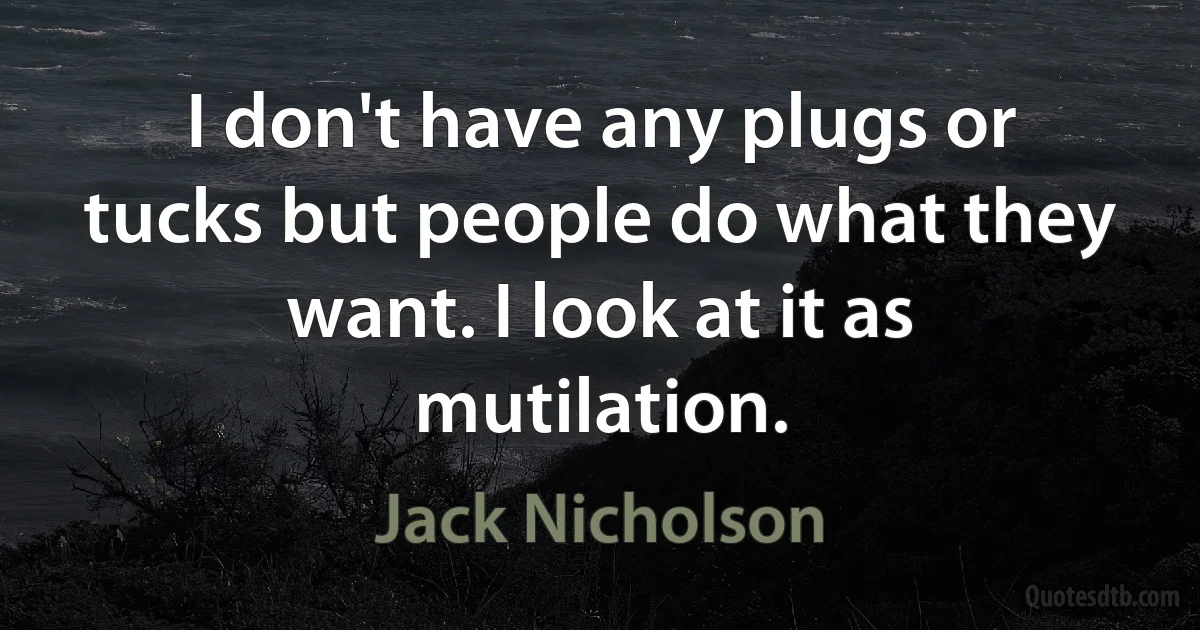 I don't have any plugs or tucks but people do what they want. I look at it as mutilation. (Jack Nicholson)