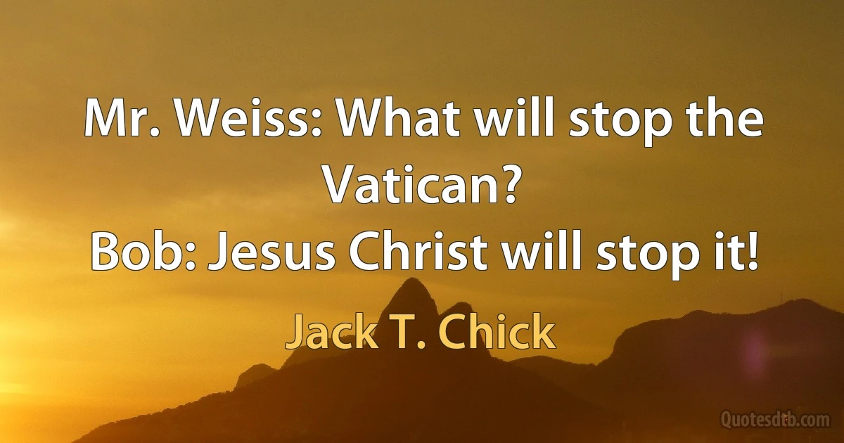 Mr. Weiss: What will stop the Vatican?
Bob: Jesus Christ will stop it! (Jack T. Chick)