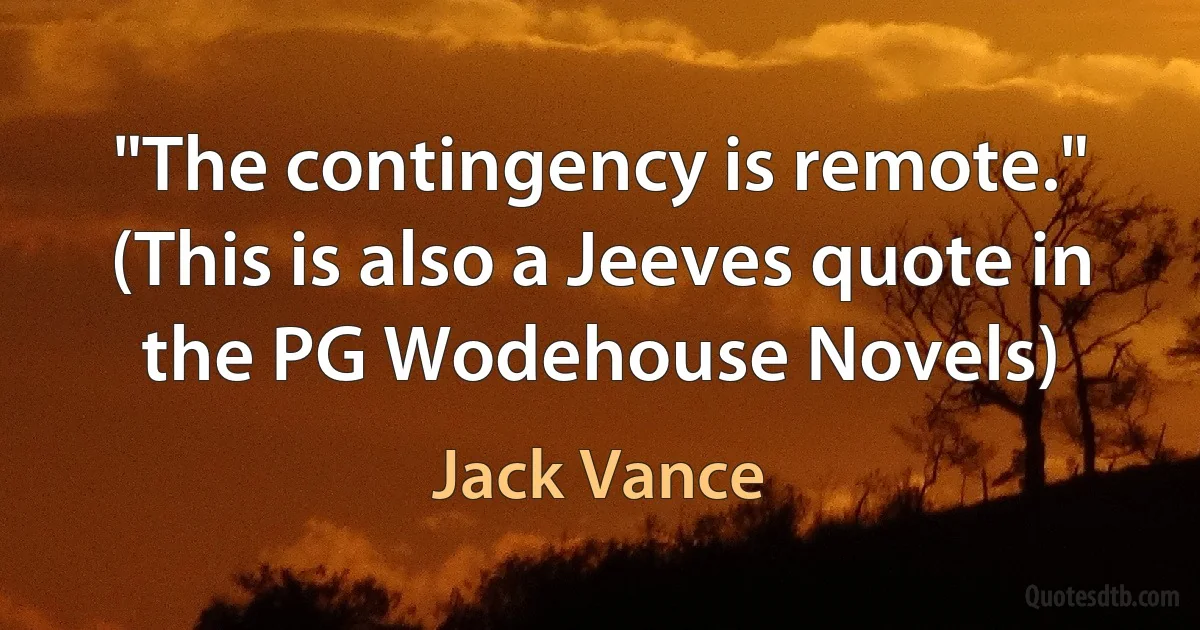 "The contingency is remote." (This is also a Jeeves quote in the PG Wodehouse Novels) (Jack Vance)