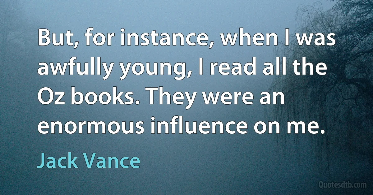 But, for instance, when I was awfully young, I read all the Oz books. They were an enormous influence on me. (Jack Vance)