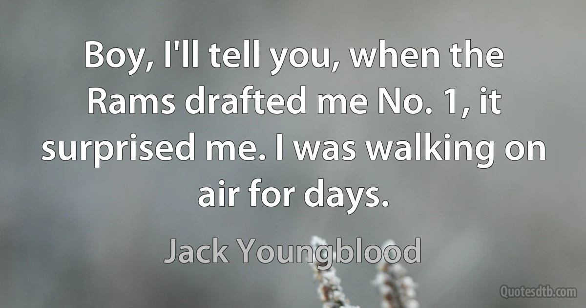 Boy, I'll tell you, when the Rams drafted me No. 1, it surprised me. I was walking on air for days. (Jack Youngblood)