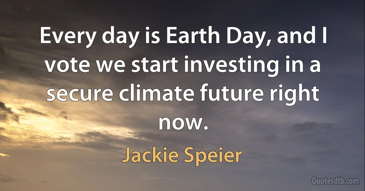 Every day is Earth Day, and I vote we start investing in a secure climate future right now. (Jackie Speier)