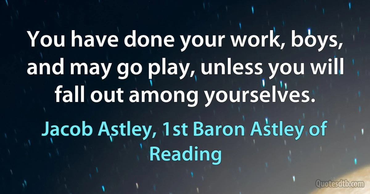 You have done your work, boys, and may go play, unless you will fall out among yourselves. (Jacob Astley, 1st Baron Astley of Reading)