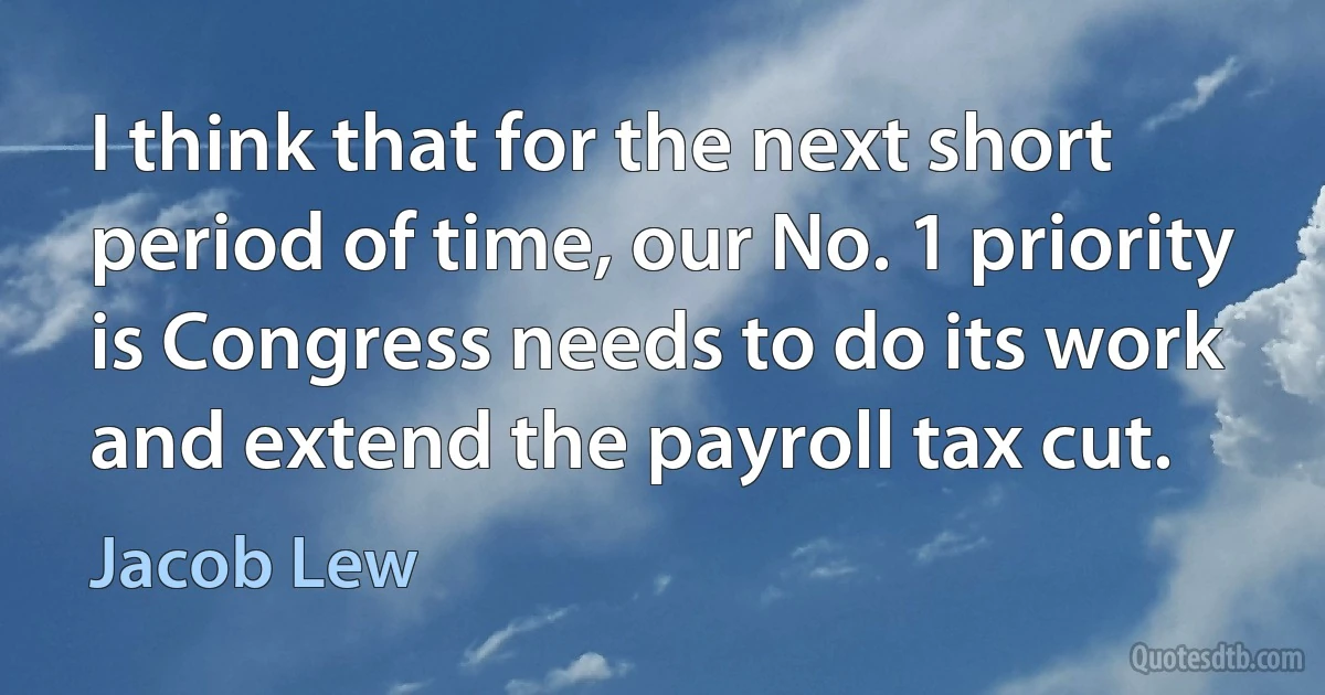 I think that for the next short period of time, our No. 1 priority is Congress needs to do its work and extend the payroll tax cut. (Jacob Lew)