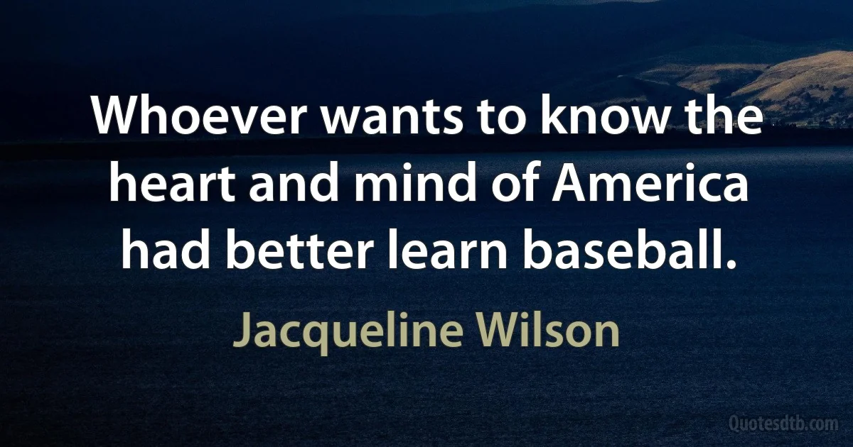 Whoever wants to know the heart and mind of America had better learn baseball. (Jacqueline Wilson)