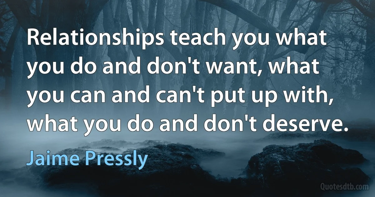 Relationships teach you what you do and don't want, what you can and can't put up with, what you do and don't deserve. (Jaime Pressly)