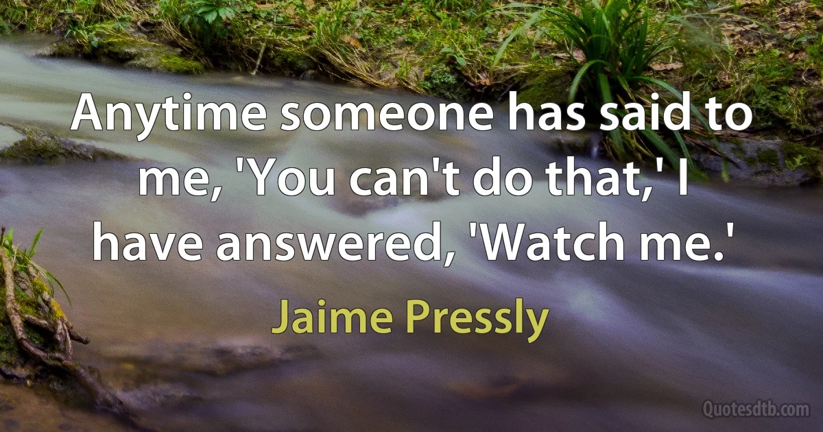 Anytime someone has said to me, 'You can't do that,' I have answered, 'Watch me.' (Jaime Pressly)