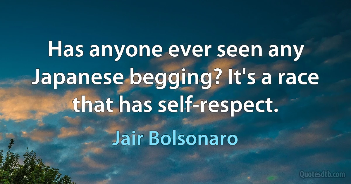 Has anyone ever seen any Japanese begging? It's a race that has self-respect. (Jair Bolsonaro)