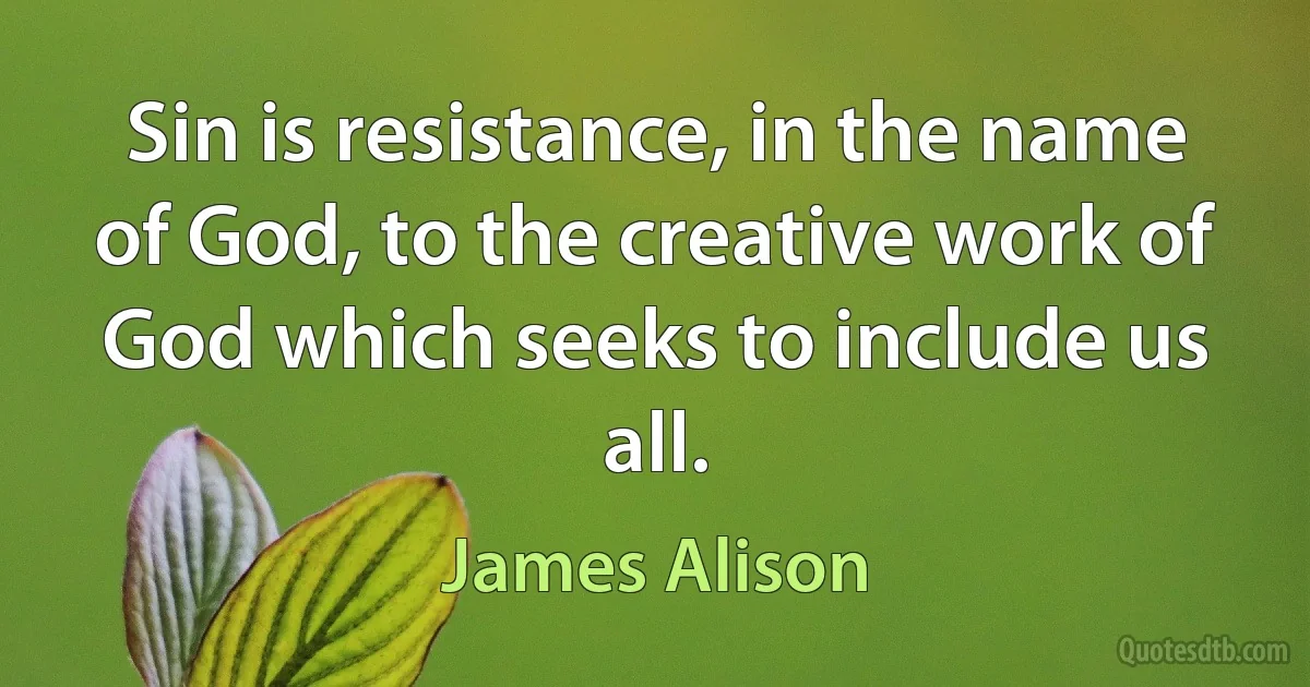 Sin is resistance, in the name of God, to the creative work of God which seeks to include us all. (James Alison)