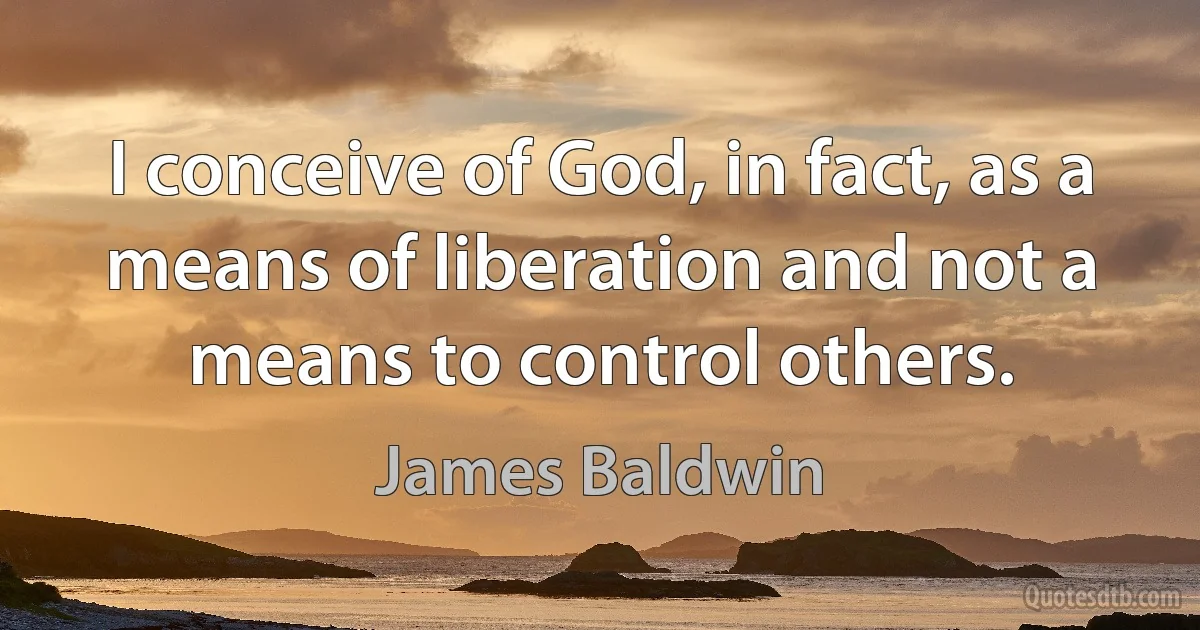 I conceive of God, in fact, as a means of liberation and not a means to control others. (James Baldwin)