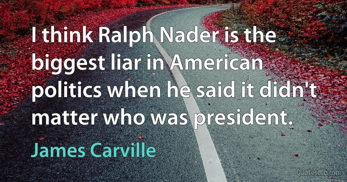 I think Ralph Nader is the biggest liar in American politics when he said it didn't matter who was president. (James Carville)