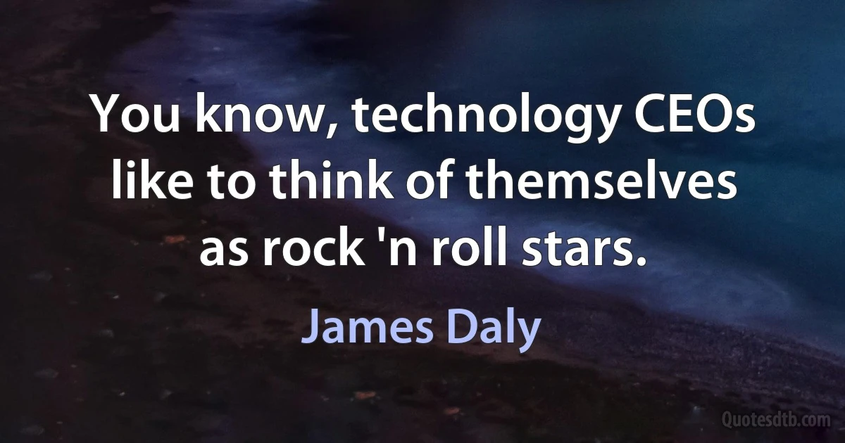 You know, technology CEOs like to think of themselves as rock 'n roll stars. (James Daly)