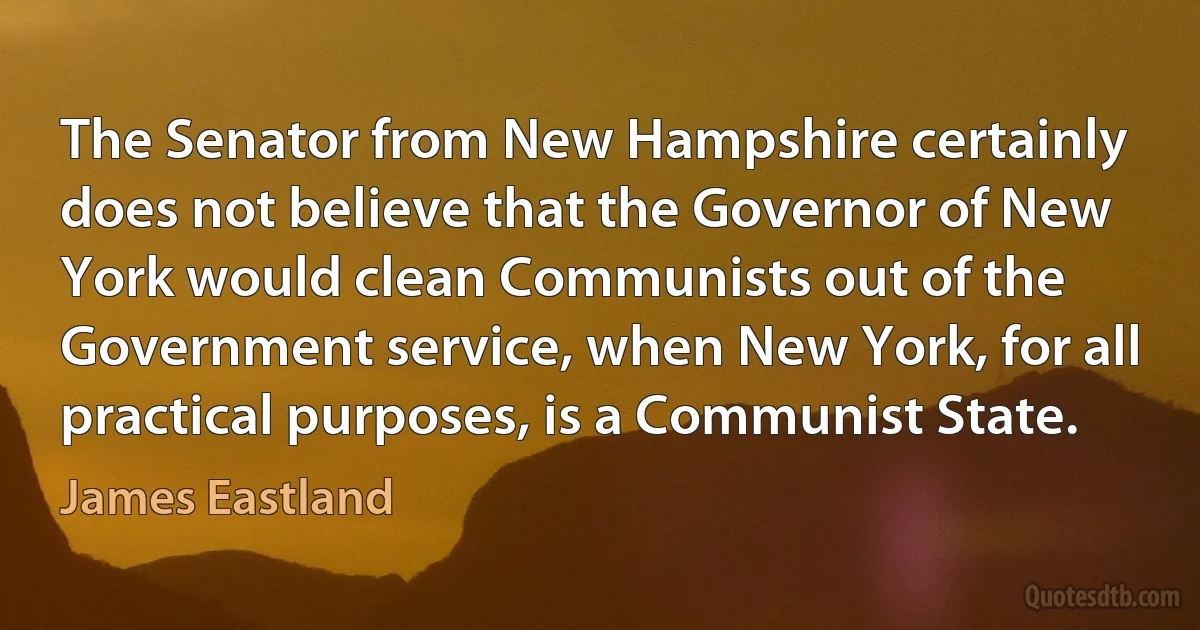 The Senator from New Hampshire certainly does not believe that the Governor of New York would clean Communists out of the Government service, when New York, for all practical purposes, is a Communist State. (James Eastland)