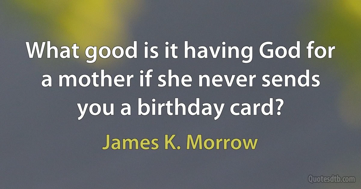 What good is it having God for a mother if she never sends you a birthday card? (James K. Morrow)