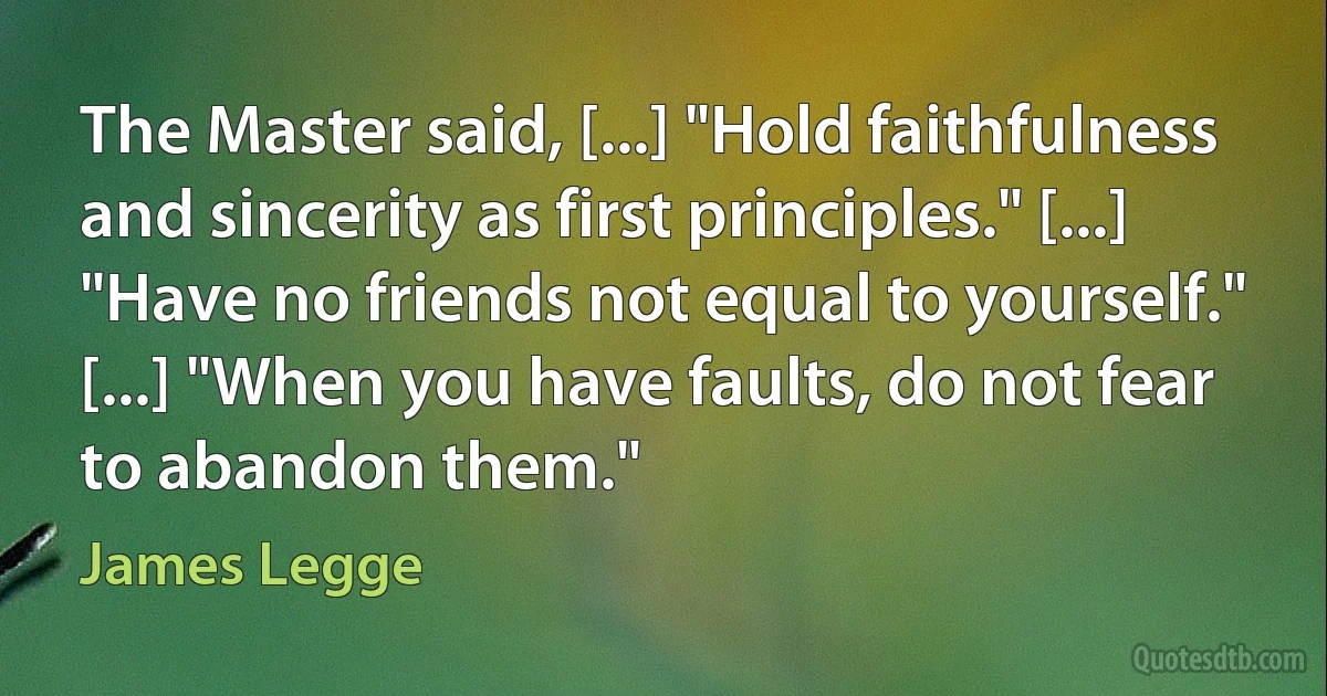 The Master said, [...] "Hold faithfulness and sincerity as first principles." [...] "Have no friends not equal to yourself." [...] "When you have faults, do not fear to abandon them." (James Legge)