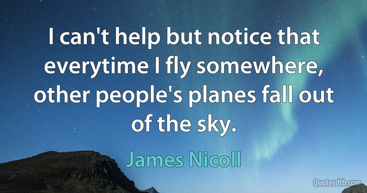 I can't help but notice that everytime I fly somewhere, other people's planes fall out of the sky. (James Nicoll)