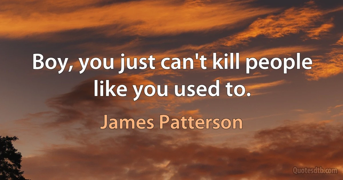 Boy, you just can't kill people like you used to. (James Patterson)