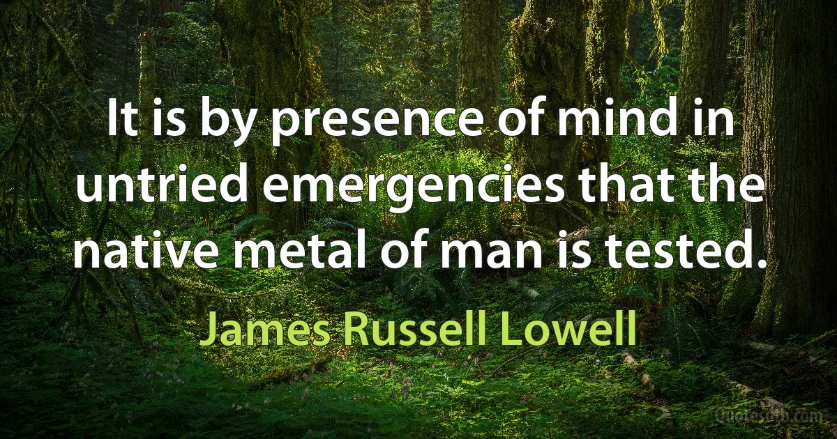 It is by presence of mind in untried emergencies that the native metal of man is tested. (James Russell Lowell)