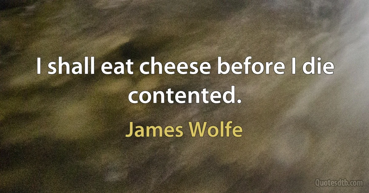 I shall eat cheese before I die contented. (James Wolfe)