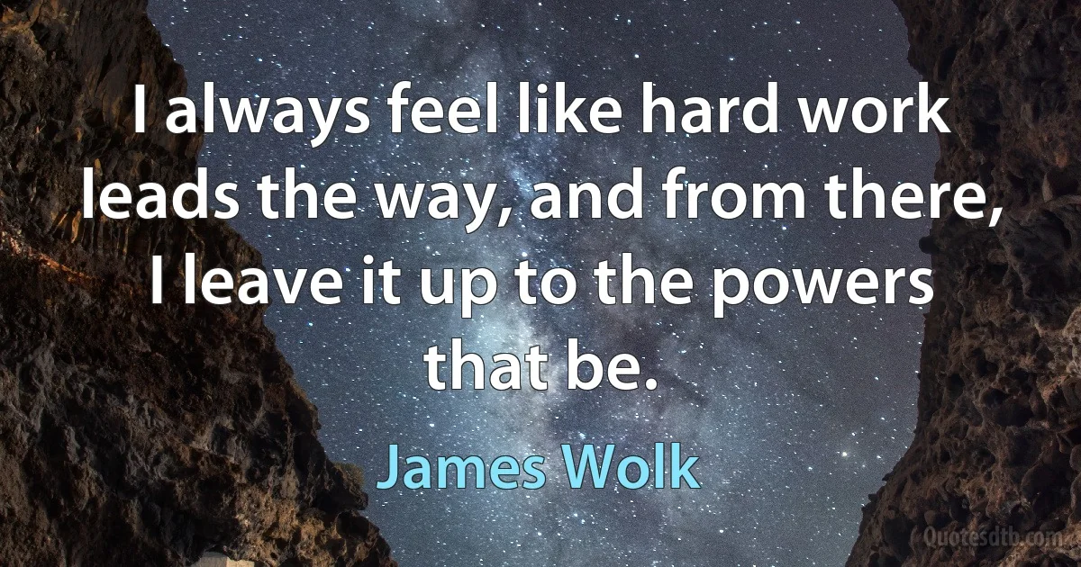 I always feel like hard work leads the way, and from there, I leave it up to the powers that be. (James Wolk)