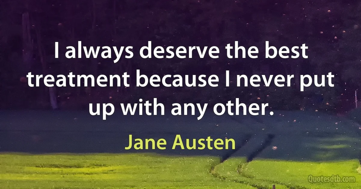 I always deserve the best treatment because I never put up with any other. (Jane Austen)