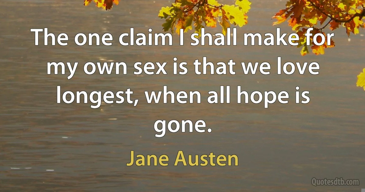 The one claim I shall make for my own sex is that we love longest, when all hope is gone. (Jane Austen)