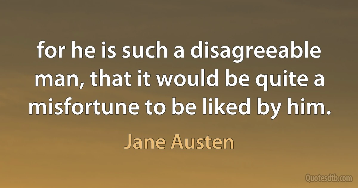 for he is such a disagreeable man, that it would be quite a misfortune to be liked by him. (Jane Austen)