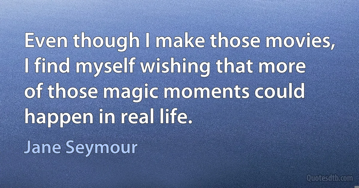 Even though I make those movies, I find myself wishing that more of those magic moments could happen in real life. (Jane Seymour)