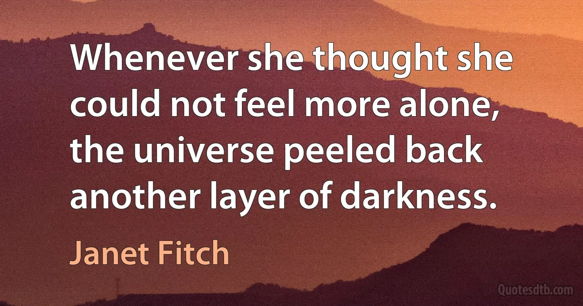 Whenever she thought she could not feel more alone, the universe peeled back another layer of darkness. (Janet Fitch)