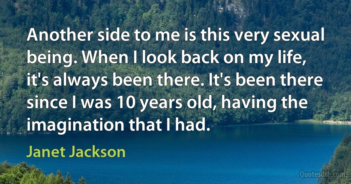 Another side to me is this very sexual being. When I look back on my life, it's always been there. It's been there since I was 10 years old, having the imagination that I had. (Janet Jackson)