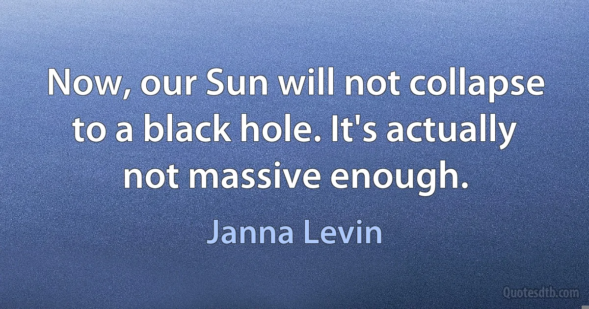 Now, our Sun will not collapse to a black hole. It's actually not massive enough. (Janna Levin)