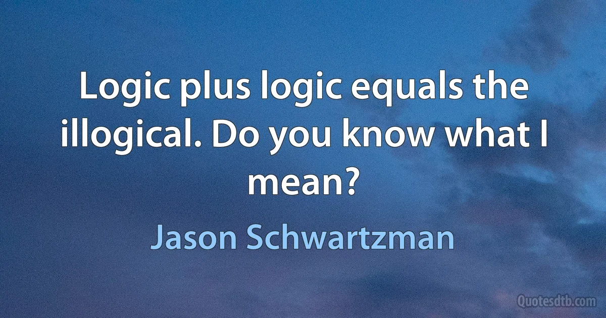 Logic plus logic equals the illogical. Do you know what I mean? (Jason Schwartzman)