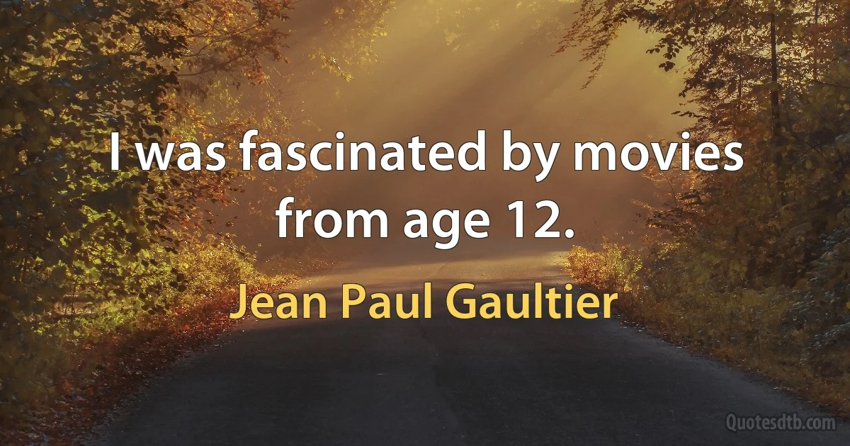 I was fascinated by movies from age 12. (Jean Paul Gaultier)