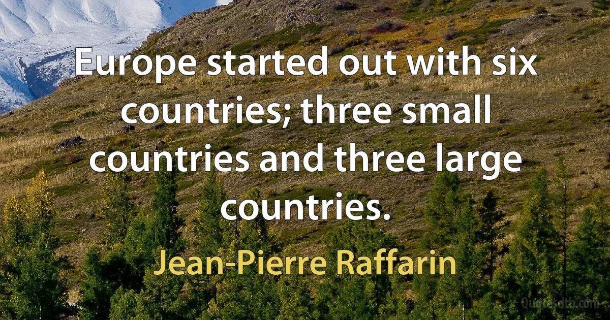 Europe started out with six countries; three small countries and three large countries. (Jean-Pierre Raffarin)