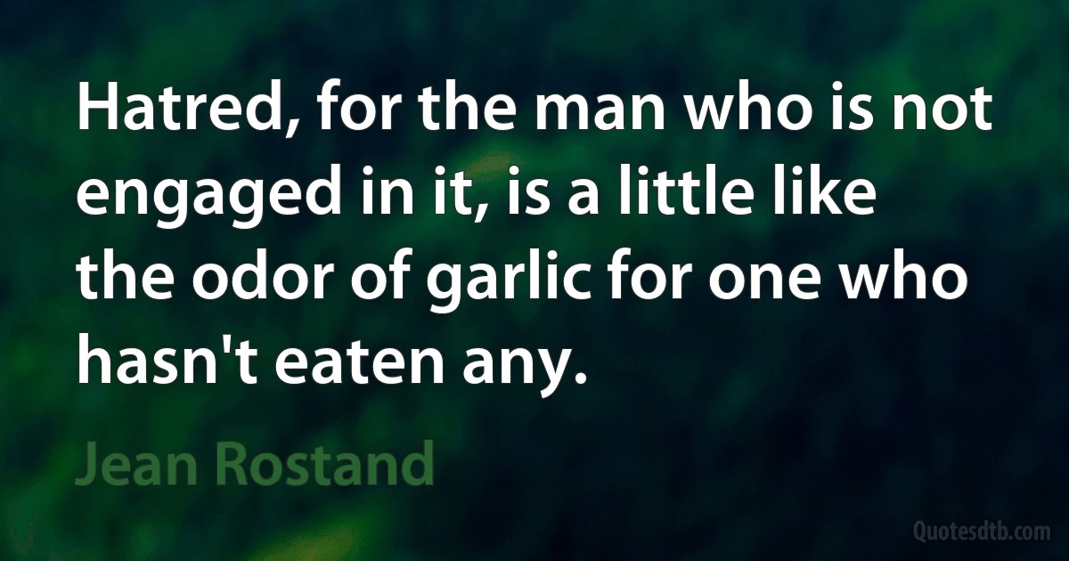 Hatred, for the man who is not engaged in it, is a little like the odor of garlic for one who hasn't eaten any. (Jean Rostand)