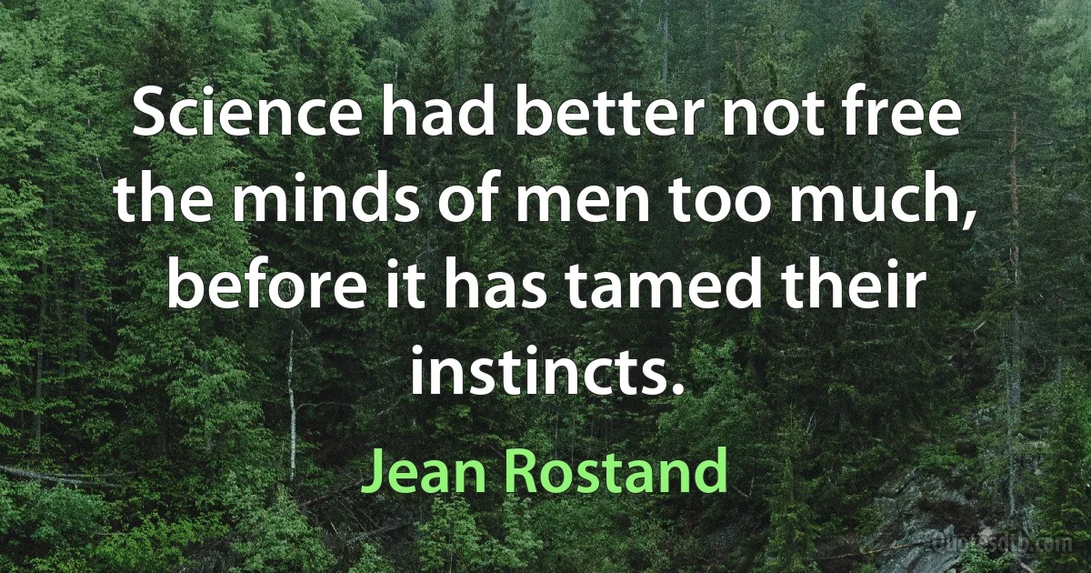 Science had better not free the minds of men too much, before it has tamed their instincts. (Jean Rostand)