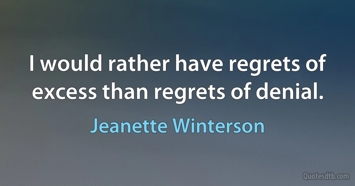 I would rather have regrets of excess than regrets of denial. (Jeanette Winterson)