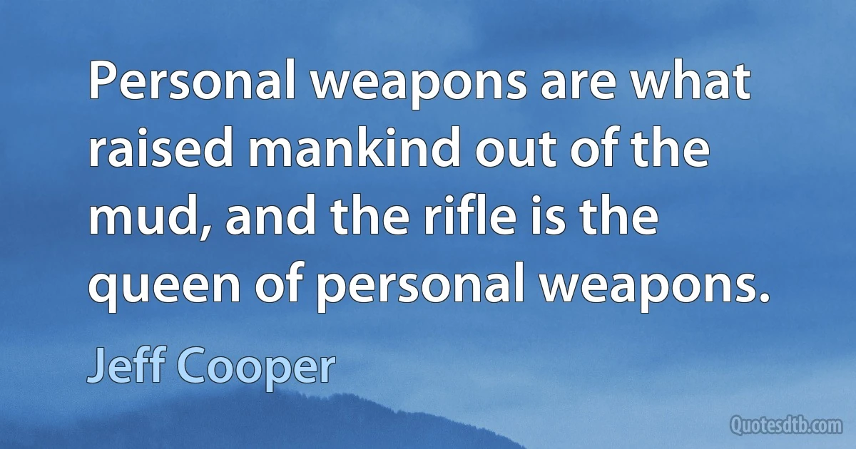 Personal weapons are what raised mankind out of the mud, and the rifle is the queen of personal weapons. (Jeff Cooper)