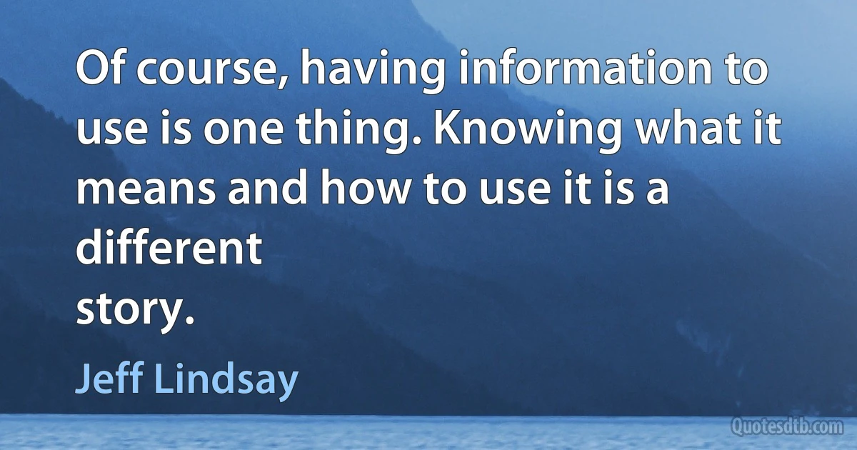 Of course, having information to use is one thing. Knowing what it means and how to use it is a different
story. (Jeff Lindsay)