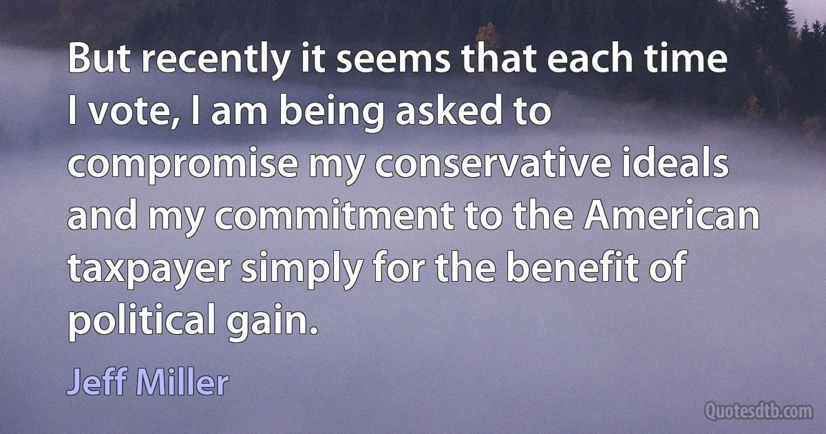 But recently it seems that each time I vote, I am being asked to compromise my conservative ideals and my commitment to the American taxpayer simply for the benefit of political gain. (Jeff Miller)